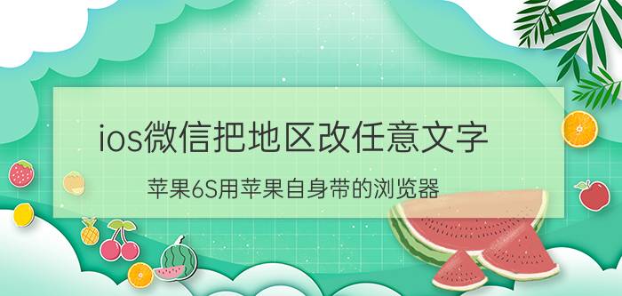 ios微信把地区改任意文字 苹果6S用苹果自身带的浏览器，在微信里打不开第三方软件，空白页，要不就是加载不出来，那种在网页里领？